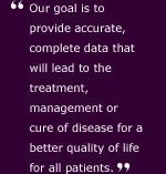 Our goal is to provide accurate, complete data that will lead to the treatment, management or cure of disease for a better quality of life for all patients